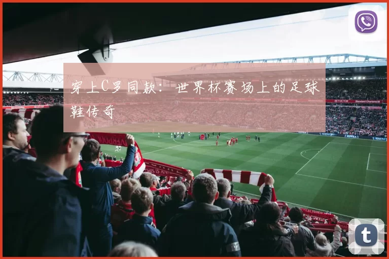 穿上C罗同款:世界杯赛场上的足球鞋传奇