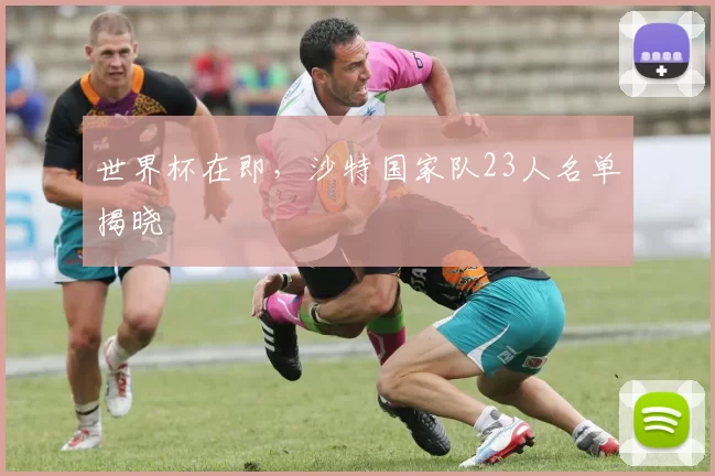 世界杯在即，沙特国家队23人名单揭晓