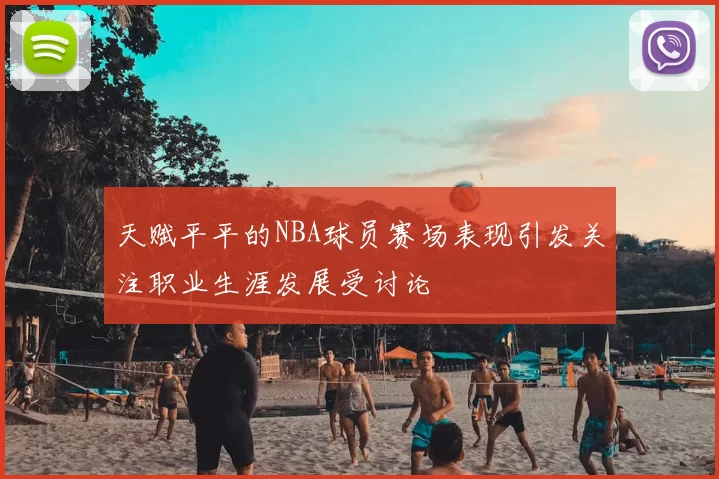 天赋平平的NBA球员赛场表现引发关注职业生涯发展受讨论