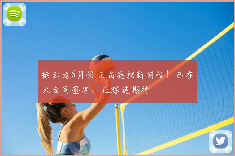 徐云龙6月份正式亮相新岗位！已在大合同签字，让球迷期待