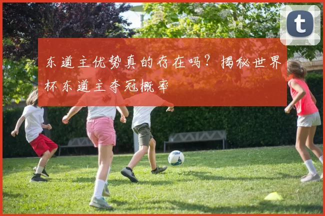 东道主优势真的存在吗？揭秘世界杯东道主夺冠概率