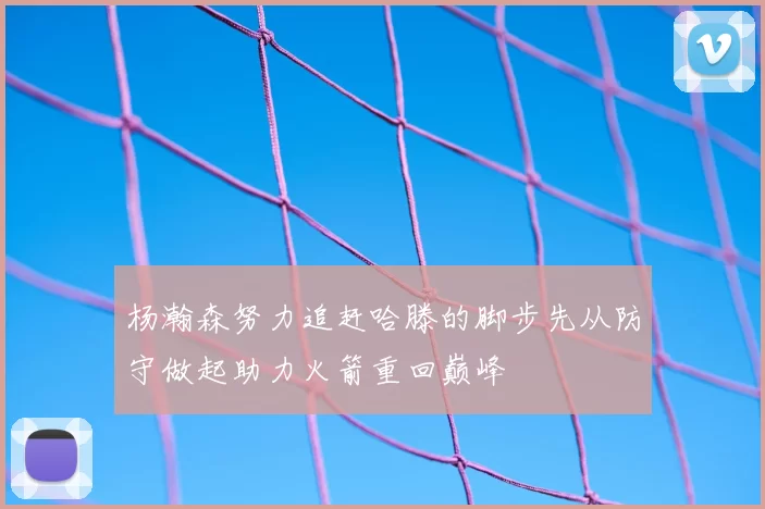 杨瀚森努力追赶哈滕的脚步先从防守做起助力火箭重回巅峰