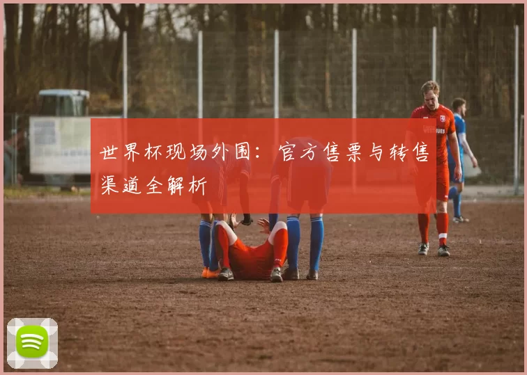世界杯现场外围:官方售票与转售渠道全解析