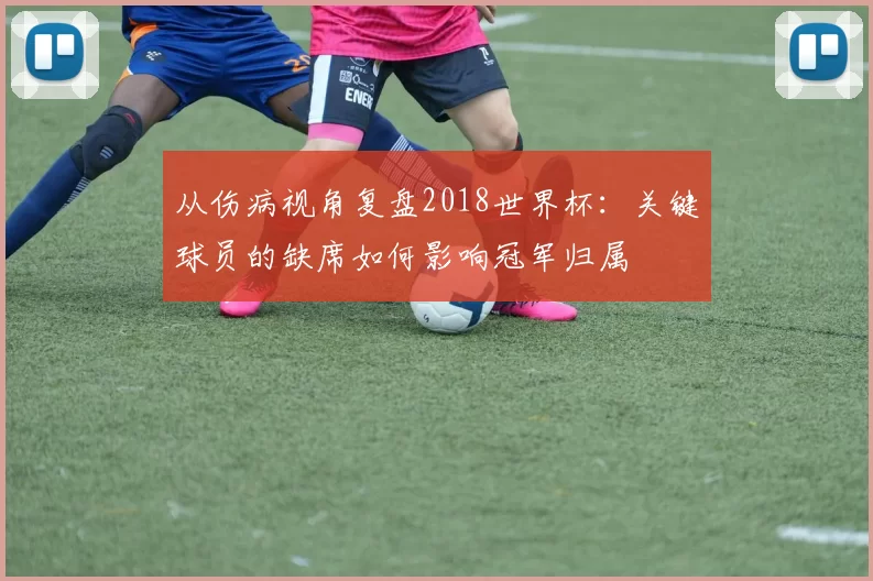 从伤病视角复盘2018世界杯：关键球员的缺席如何影响冠军归属