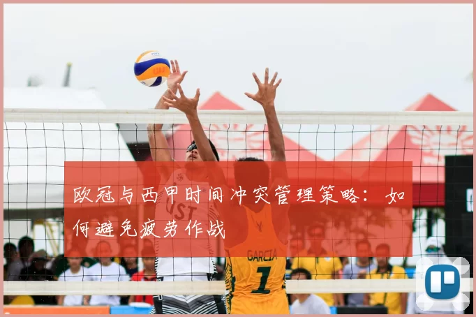 欧冠与西甲时间冲突管理策略:如何避免疲劳作战