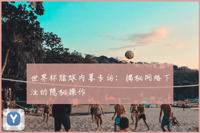 世界杯赌球内幕专访：揭秘网络下注的隐秘操作