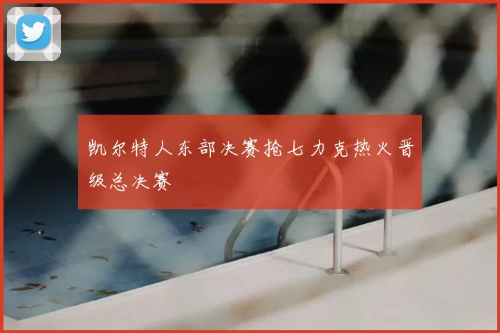 凯尔特人东部决赛抢七力克热火晋级总决赛