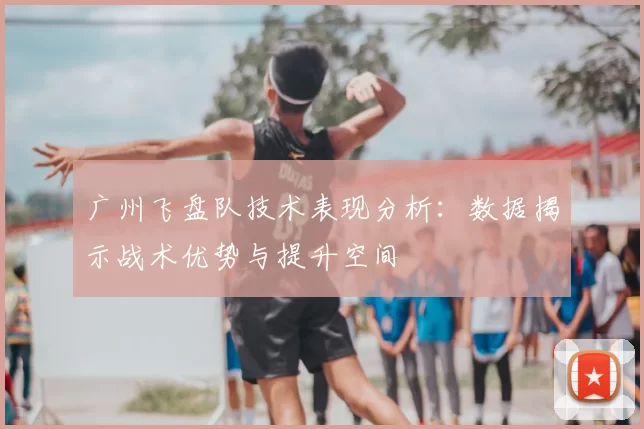 广州飞盘队技术表现分析：数据揭示战术优势与提升空间