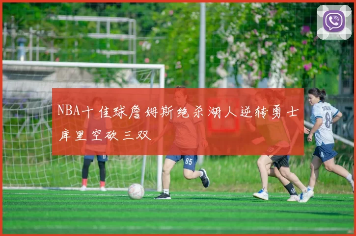 NBA十佳球詹姆斯绝杀湖人逆转勇士库里空砍三双