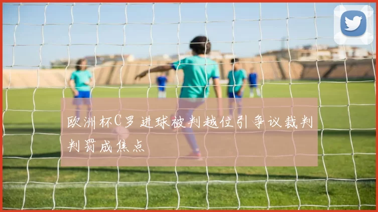 欧洲杯C罗进球被判越位引争议裁判判罚成焦点