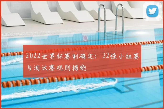 2022世界杯赛制确定：32强小组赛与淘汰赛规则揭晓
