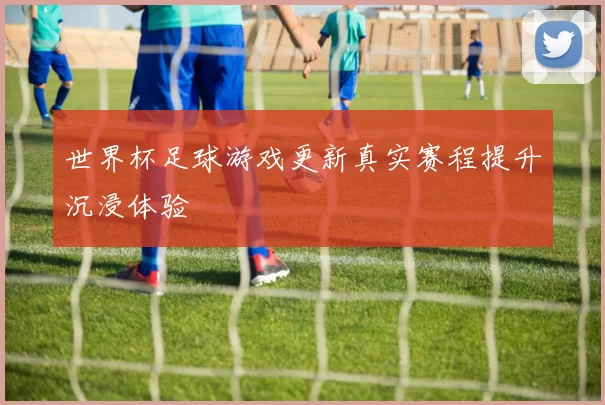 世界杯足球游戏更新真实赛程提升沉浸体验