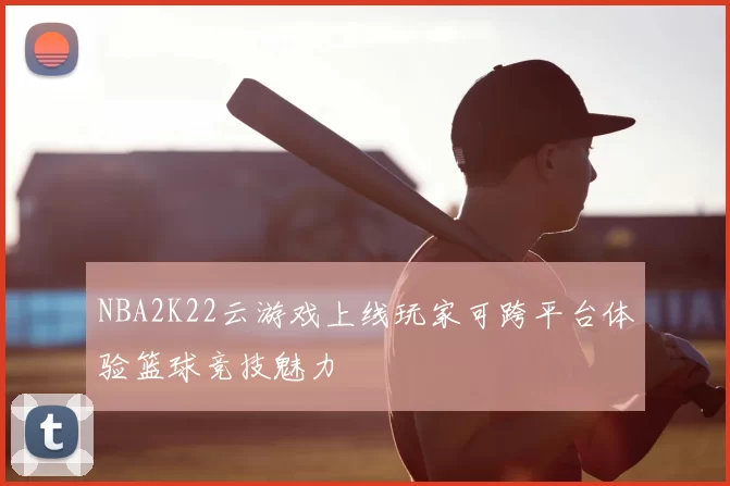 NBA2K22云游戏上线玩家可跨平台体验篮球竞技魅力