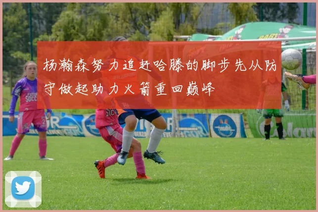 杨瀚森努力追赶哈滕的脚步先从防守做起助力火箭重回巅峰