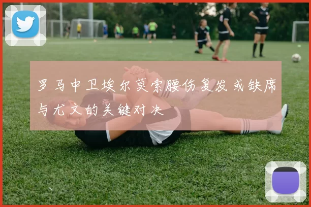 罗马中卫埃尔莫索腰伤复发或缺席与尤文的关键对决