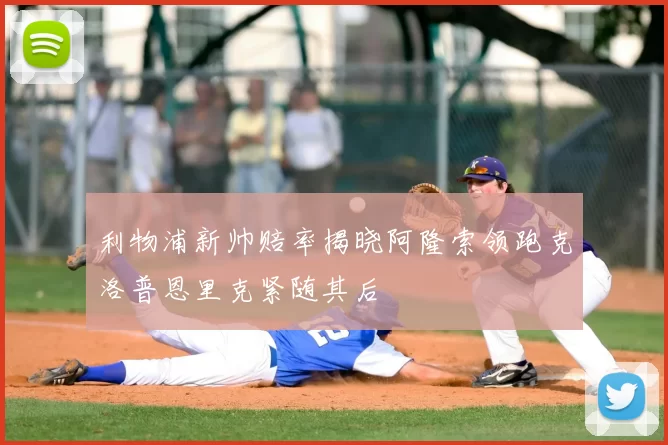 利物浦新帅赔率揭晓阿隆索领跑克洛普恩里克紧随其后