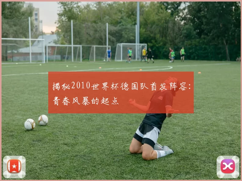 揭秘2010世界杯德国队首发阵容：青春风暴的起点