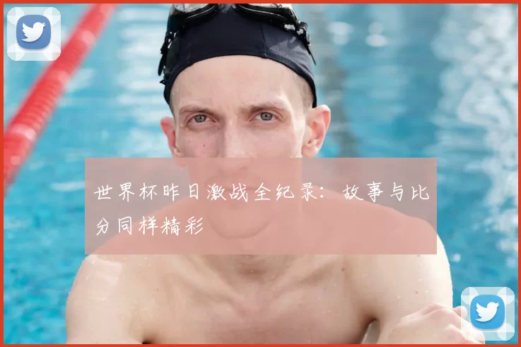 世界杯昨日激战全纪录：故事与比分同样精彩