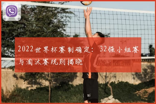 2022世界杯赛制确定：32强小组赛与淘汰赛规则揭晓