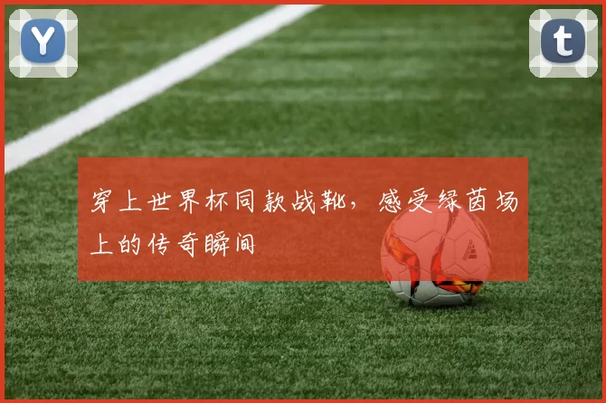 穿上世界杯同款战靴，感受绿茵场上的传奇瞬间