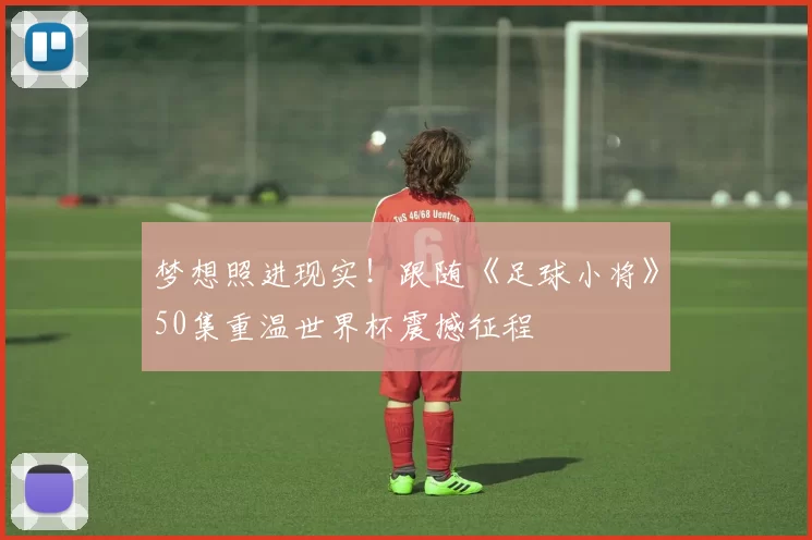 梦想照进现实!跟随《足球小将》50集重温世界杯震撼征程