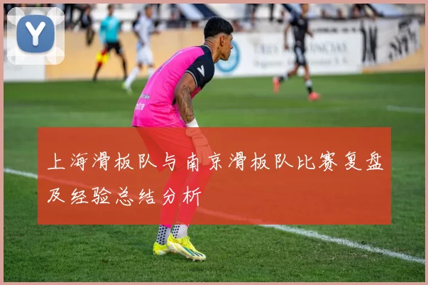 上海滑板队与南京滑板队比赛复盘及经验总结分析