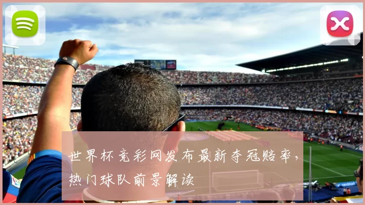 世界杯竞彩网发布最新夺冠赔率,热门球队前景解读