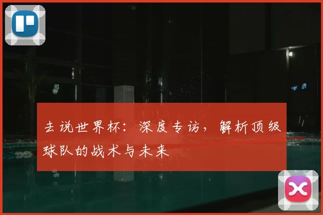 去说世界杯：深度专访，解析顶级球队的战术与未来