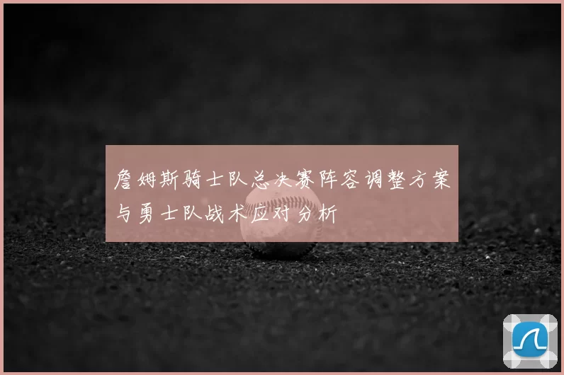 詹姆斯骑士队总决赛阵容调整方案与勇士队战术应对分析