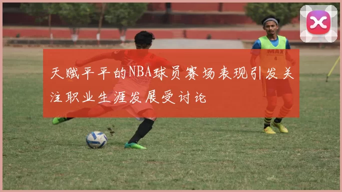 天赋平平的NBA球员赛场表现引发关注职业生涯发展受讨论