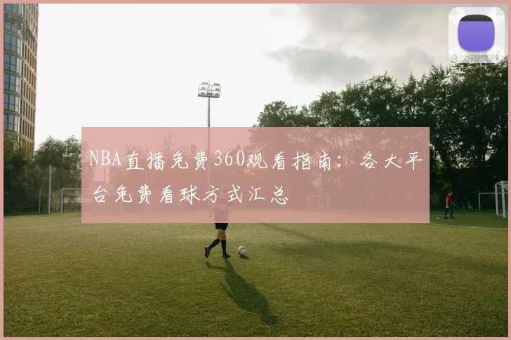 NBA直播免费360观看指南：各大平台免费看球方式汇总