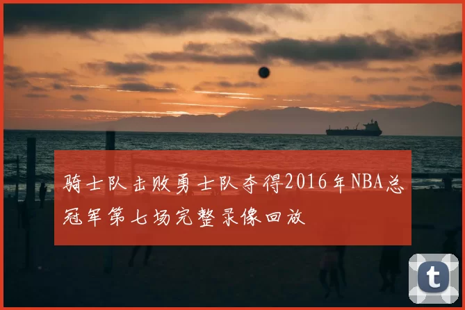 骑士队击败勇士队夺得2016年NBA总冠军第七场完整录像回放