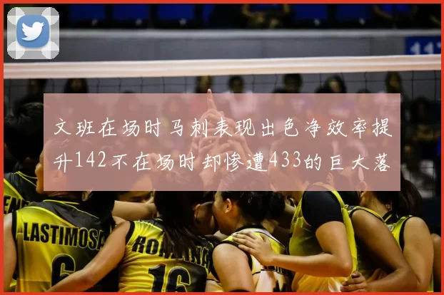 文班在场时马刺表现出色净效率提升142不在场时却惨遭433的巨大落差