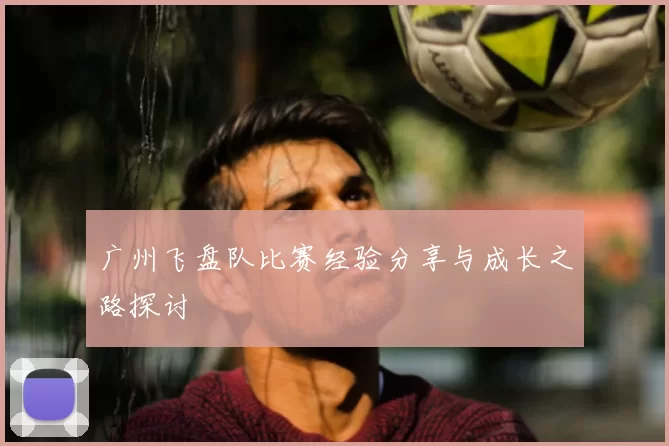 广州飞盘队比赛经验分享与成长之路探讨