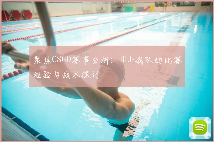 聚焦CSGO赛事分析:BLG战队的比赛经验与战术探讨